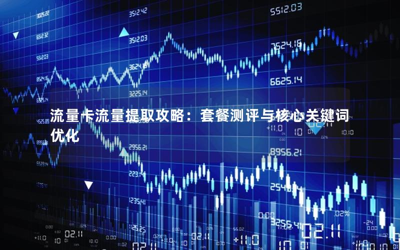 流量卡流量提取攻略：套餐测评与核心关键词优化