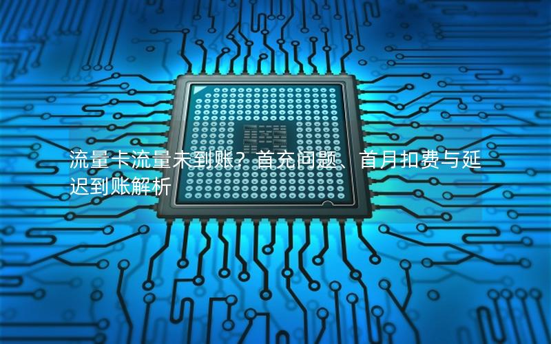 流量卡流量未到账？首充问题、首月扣费与延迟到账解析