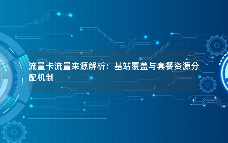 流量卡流量来源解析：基站覆盖与套餐资源分配机制