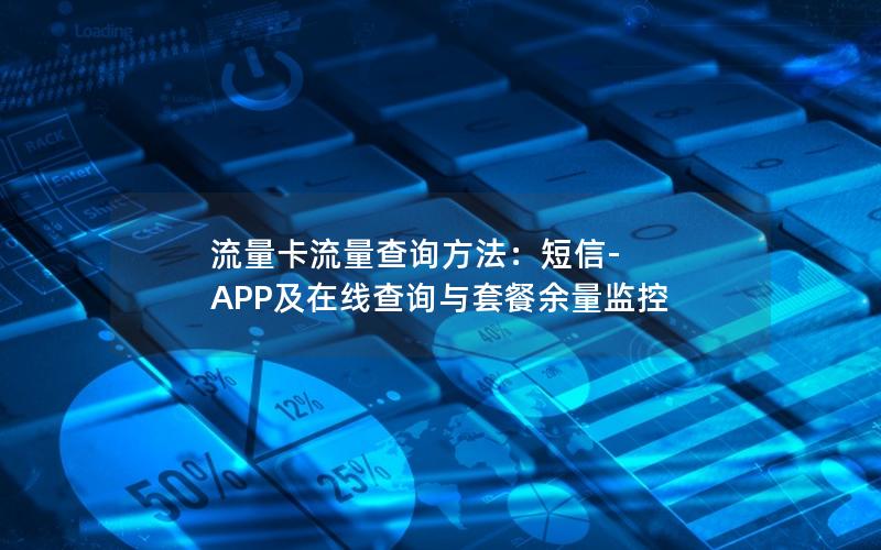 流量卡流量查询方法：短信-APP及在线查询与套餐余量监控