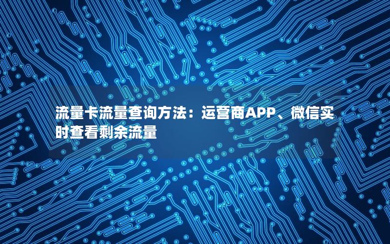 流量卡流量查询方法：运营商APP、微信实时查看剩余流量
