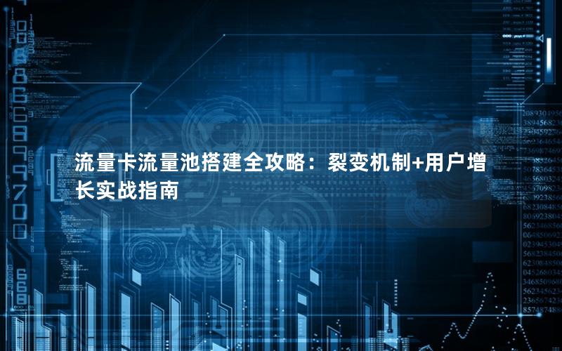 流量卡流量池搭建全攻略：裂变机制+用户增长实战指南