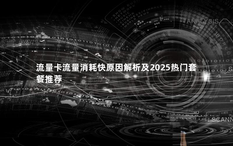 流量卡流量消耗快原因解析及2025热门套餐推荐