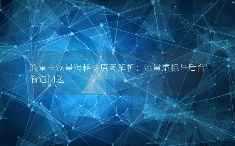 流量卡流量消耗快原因解析：流量虚标与后台偷跑问题