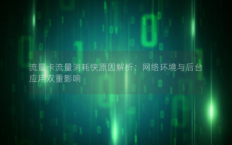 流量卡流量消耗快原因解析：网络环境与后台应用双重影响