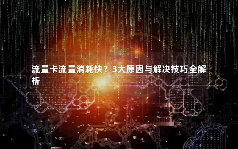 流量卡流量消耗快？3大原因与解决技巧全解析