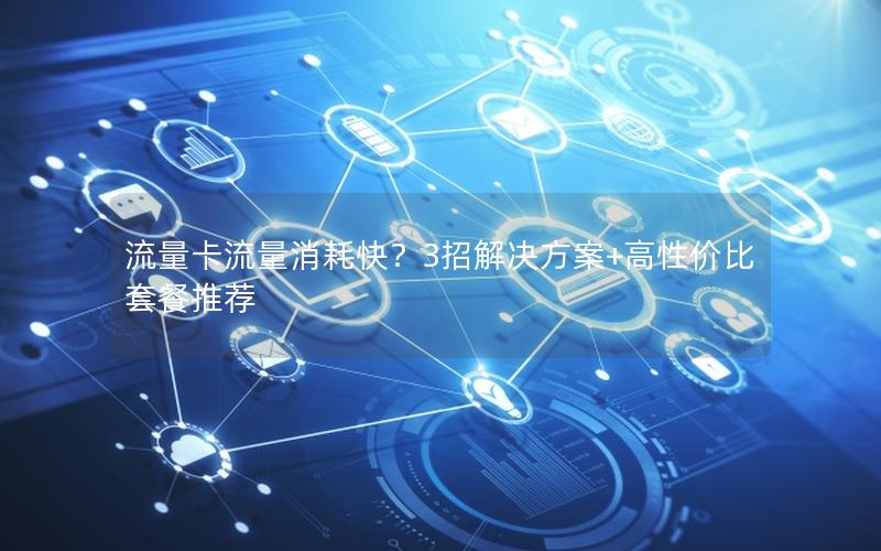 流量卡流量消耗快？3招解决方案+高性价比套餐推荐