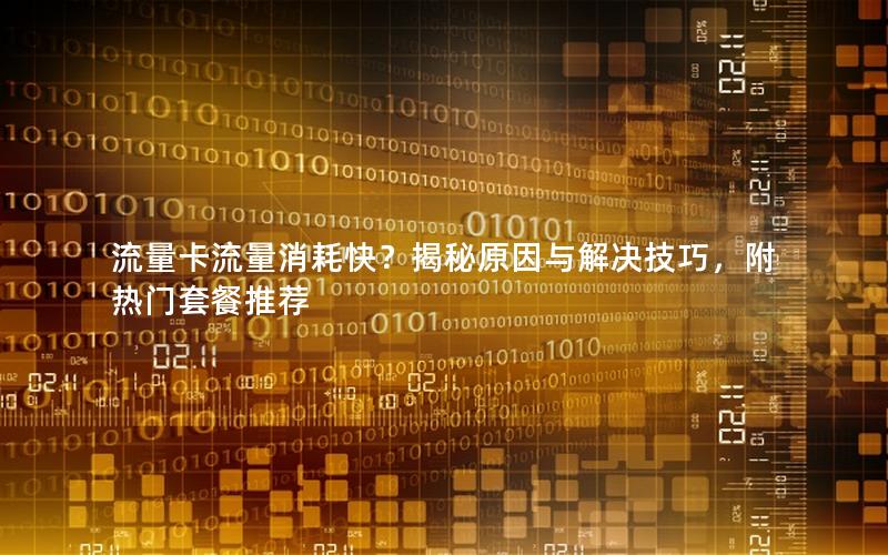 流量卡流量消耗快？揭秘原因与解决技巧，附热门套餐推荐