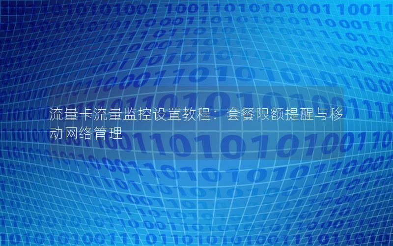 流量卡流量监控设置教程：套餐限额提醒与移动网络管理