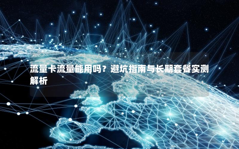 流量卡流量能用吗？避坑指南与长期套餐实测解析