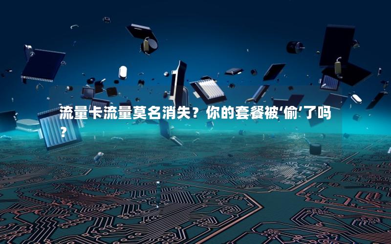 流量卡流量莫名消失？你的套餐被‘偷’了吗？