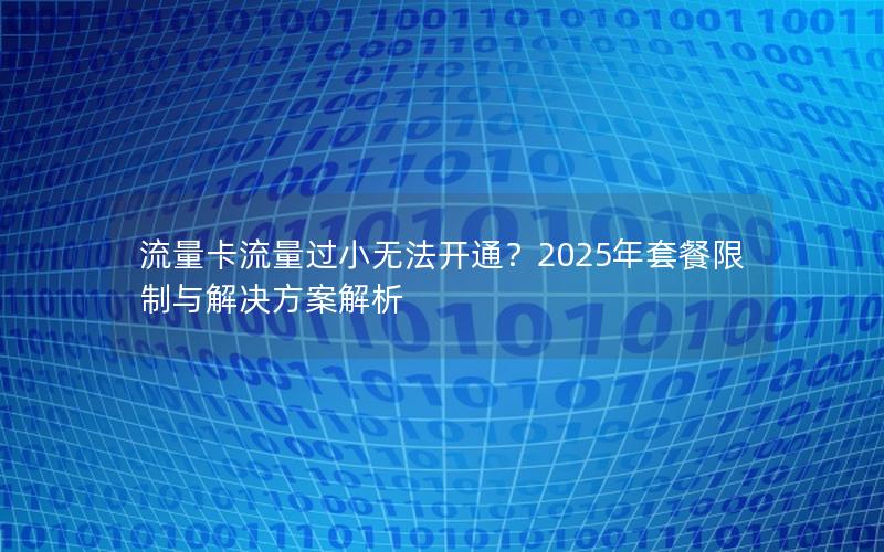 流量卡流量过小无法开通？2025年套餐限制与解决方案解析