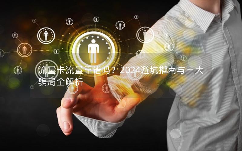 流量卡流量靠谱吗？2024避坑指南与三大骗局全解析