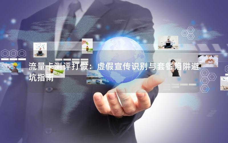 流量卡测评打假：虚假宣传识别与套餐陷阱避坑指南