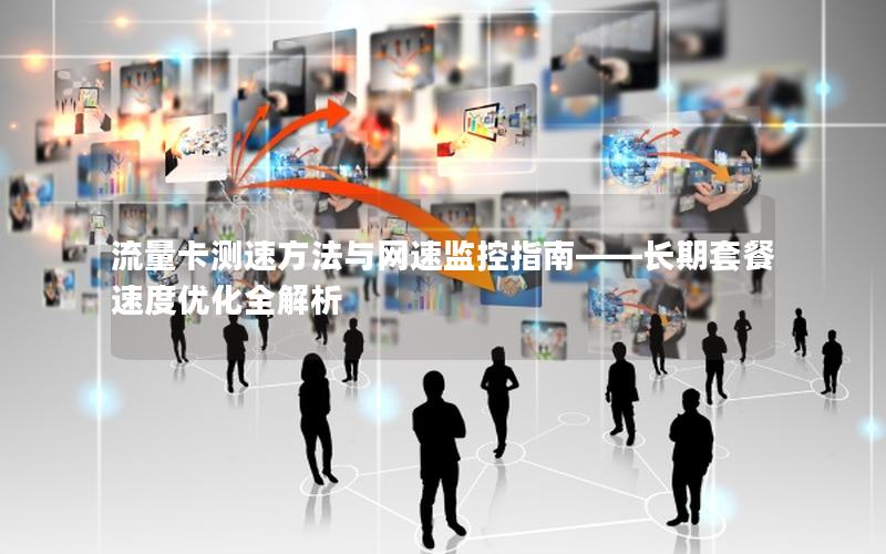 流量卡测速方法与网速监控指南——长期套餐速度优化全解析