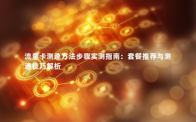 流量卡测速方法步骤实测指南：套餐推荐与测速技巧解析