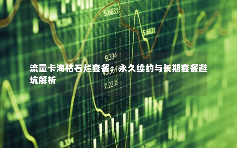 流量卡海枯石烂套餐：永久续约与长期套餐避坑解析