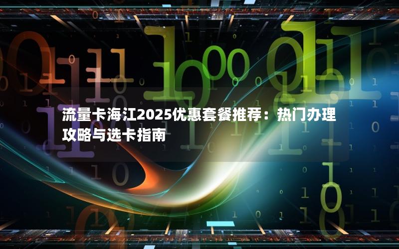 流量卡海江2025优惠套餐推荐：热门办理攻略与选卡指南