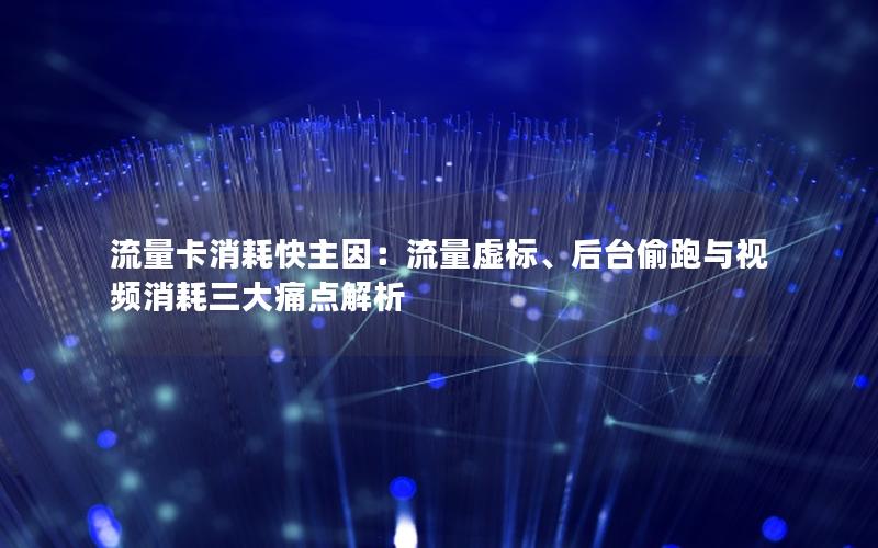 流量卡消耗快主因：流量虚标、后台偷跑与视频消耗三大痛点解析