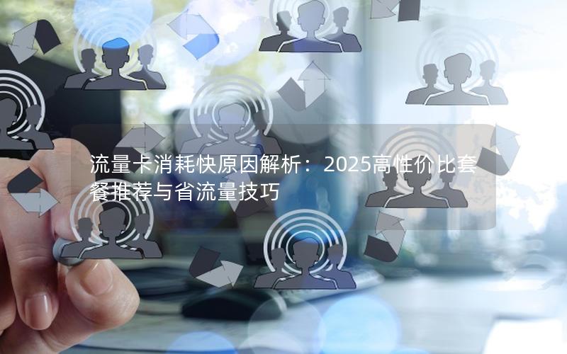 流量卡消耗快原因解析：2025高性价比套餐推荐与省流量技巧