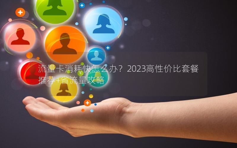 流量卡消耗快怎么办？2023高性价比套餐推荐+省流量攻略