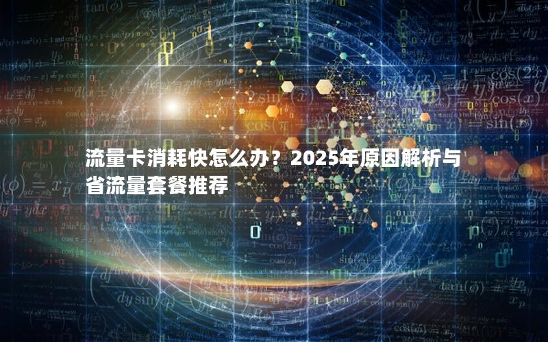 流量卡消耗快怎么办？2025年原因解析与省流量套餐推荐
