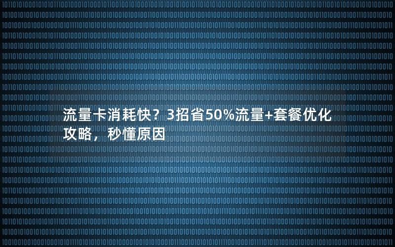 流量卡消耗快？3招省50%流量+套餐优化攻略，秒懂原因
