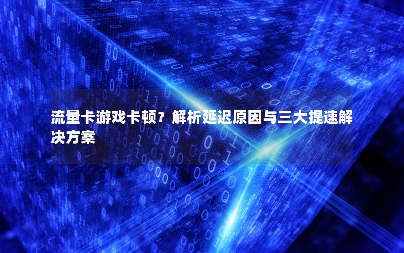 流量卡游戏卡顿？解析延迟原因与三大提速解决方案