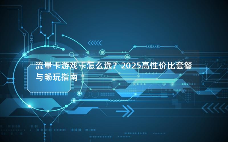 流量卡游戏卡怎么选？2025高性价比套餐与畅玩指南
