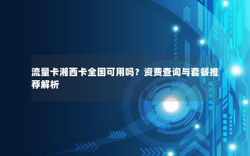 流量卡湘西卡全国可用吗？资费查询与套餐推荐解析