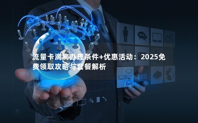 流量卡滴滴办理条件+优惠活动：2025免费领取攻略与套餐解析