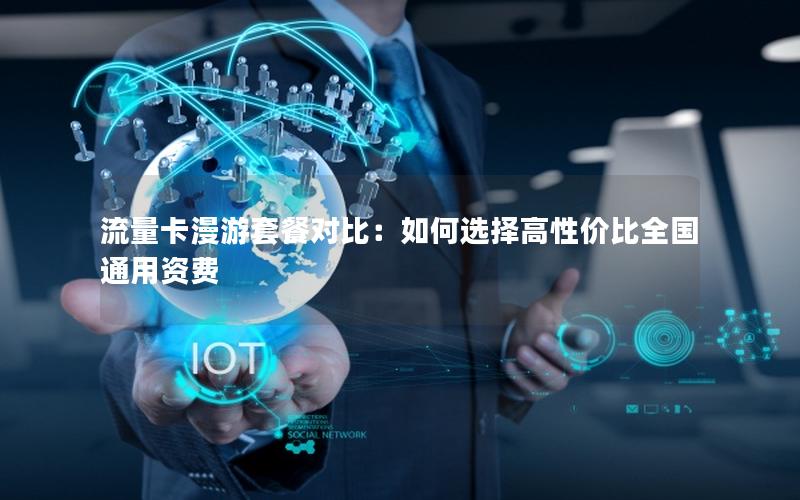流量卡漫游套餐对比：如何选择高性价比全国通用资费