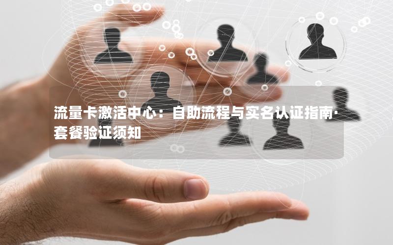 流量卡激活中心：自助流程与实名认证指南·套餐验证须知