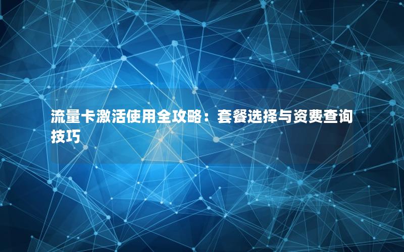 流量卡激活使用全攻略：套餐选择与资费查询技巧