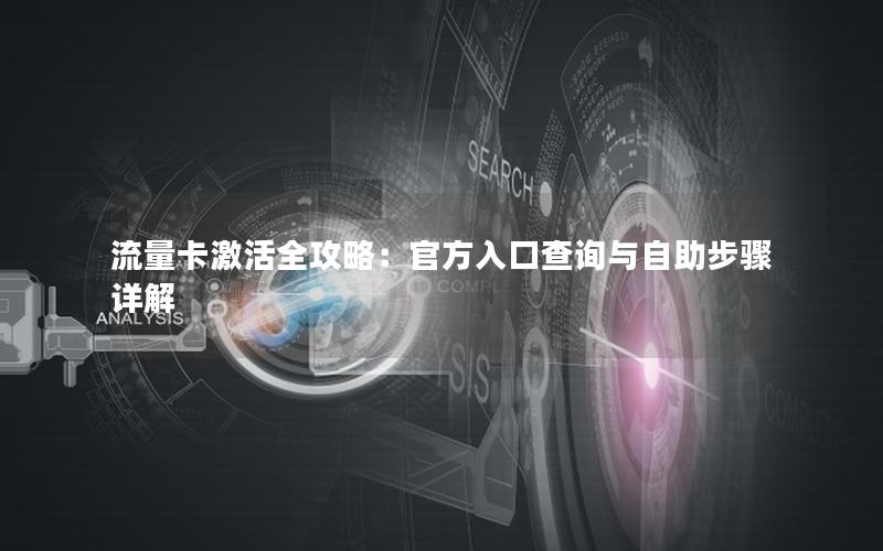 流量卡激活全攻略：官方入口查询与自助步骤详解