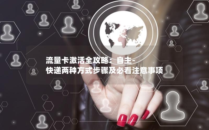流量卡激活全攻略：自主-快递两种方式步骤及必看注意事项