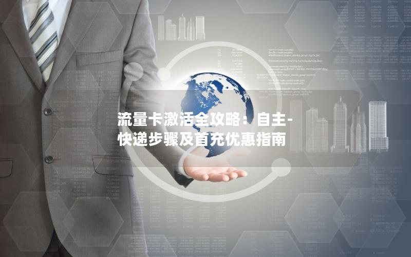 流量卡激活全攻略：自主-快递步骤及首充优惠指南