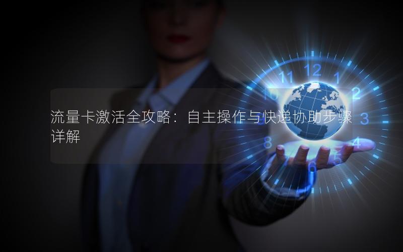 流量卡激活全攻略：自主操作与快递协助步骤详解