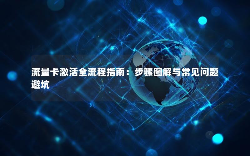 流量卡激活全流程指南：步骤图解与常见问题避坑