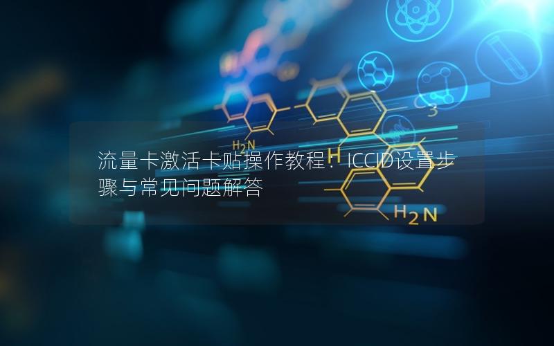 流量卡激活卡贴操作教程：ICCID设置步骤与常见问题解答