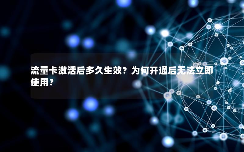 流量卡激活后多久生效？为何开通后无法立即使用？
