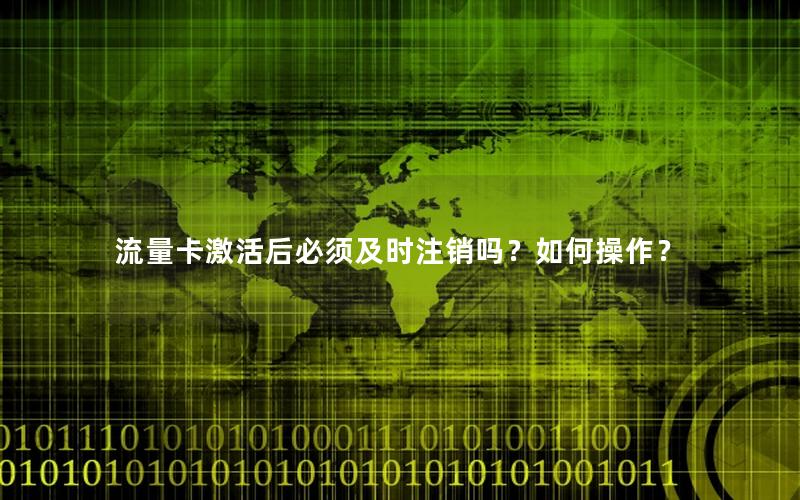 流量卡激活后必须及时注销吗？如何操作？
