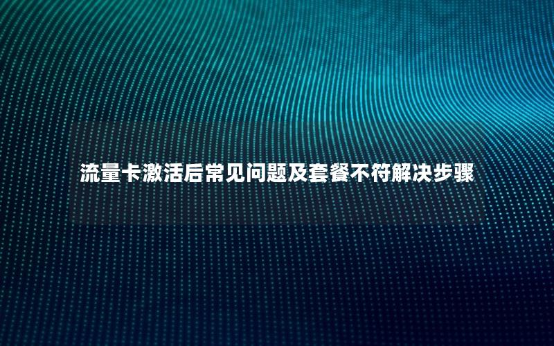 流量卡激活后常见问题及套餐不符解决步骤
