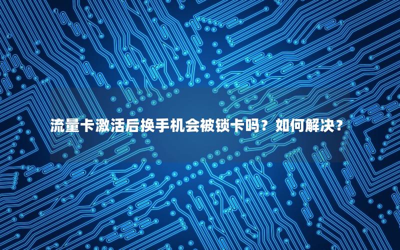 流量卡激活后换手机会被锁卡吗？如何解决？