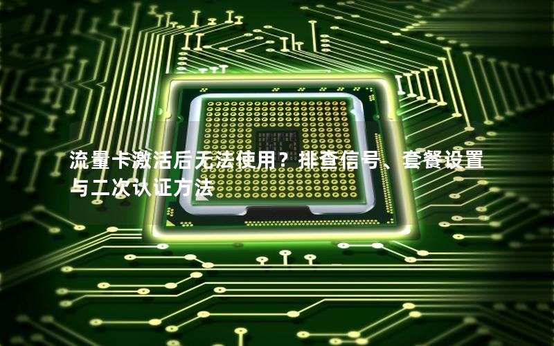 流量卡激活后无法使用？排查信号、套餐设置与二次认证方法