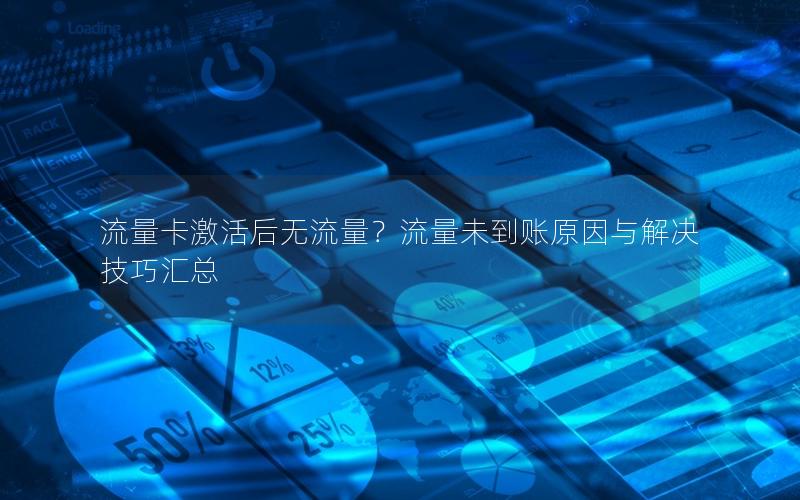 流量卡激活后无流量？流量未到账原因与解决技巧汇总