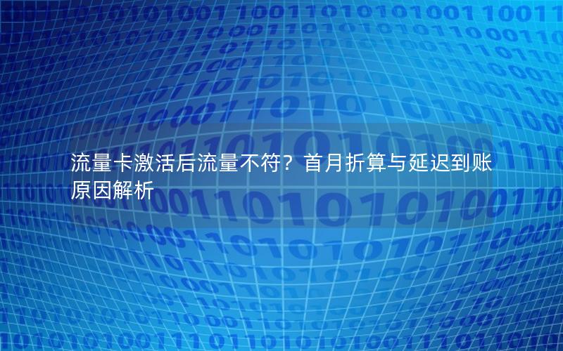 流量卡激活后流量不符？首月折算与延迟到账原因解析