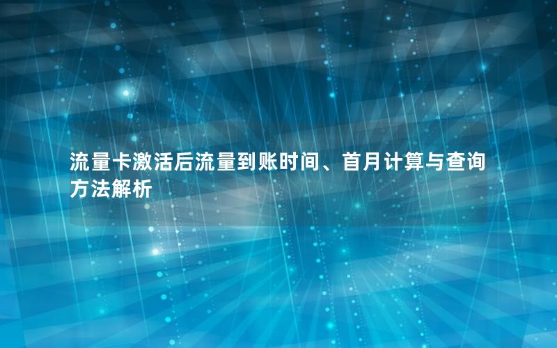 流量卡激活后流量到账时间、首月计算与查询方法解析