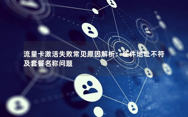流量卡激活失败常见原因解析：证件地址不符及套餐名称问题