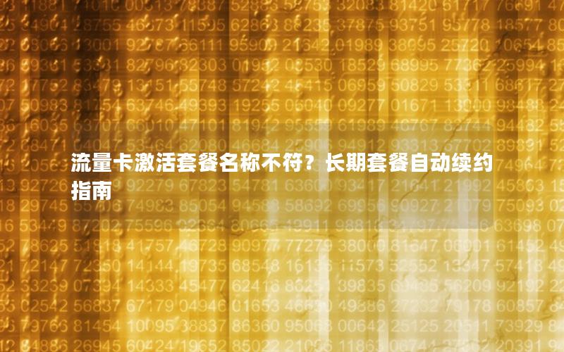 流量卡激活套餐名称不符？长期套餐自动续约指南